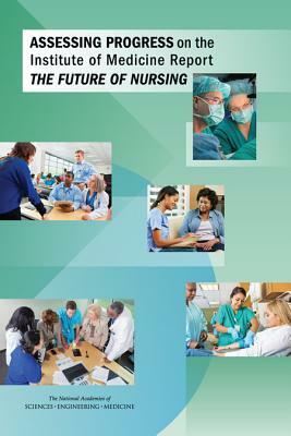 Assessing Progress on the Institute of Medicine Report the Future of Nursing by Institute of Medicine, National Academies of Sciences Engineeri, Committee for Assessing Progress on Impl