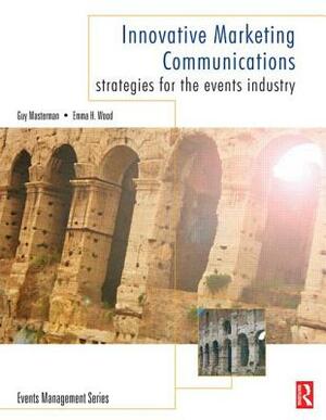 Innovative Marketing Communications: Strategies for the Events Industry by Emma Wood, Guy Masterman