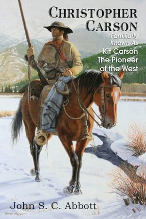 Christopher Carson; Familiarly Known as Kit Carson the Pioneer of the West by John S.C. Abbott