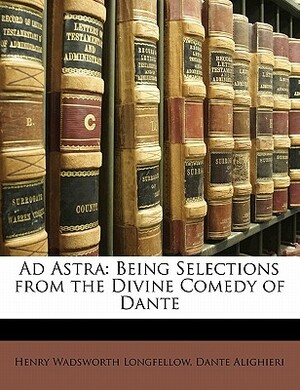 Ad Astra: Being Selections from the Divine Comedy of Dante by Henry Wadsworth Longfellow, Dante Alighieri