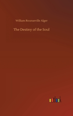 The Destiny of the Soul by William Rounseville Alger