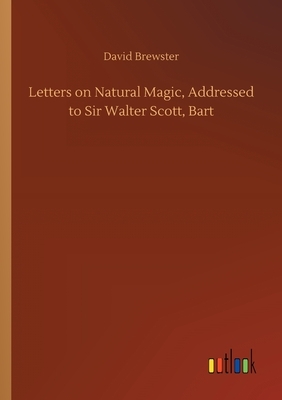 Letters on Natural Magic, Addressed to Sir Walter Scott, Bart by David Brewster