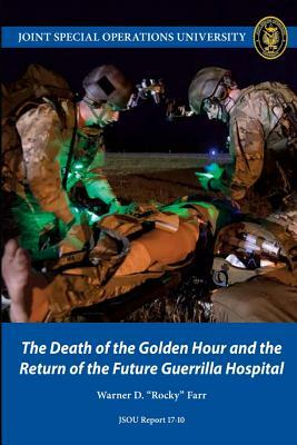 The Death of the Golden Hour and the Return of the Future Guerrilla Hospital by Warner Farr, Joint Special Operations University Pres