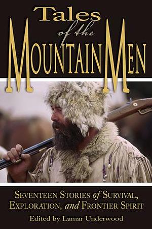 Tales of the Mountain Men: Seventeen Stories of Survival, Exploration, and Frontier Spirit by Lamar Underwood, Lamar Underwood