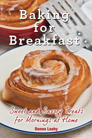 Baking for Breakfast: Sweet and Savory Treats for Mornings at Home by Donna Leahy, Donna Leahy