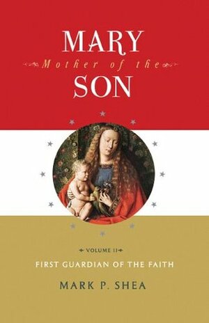 Mary, Mother of the Son, Volume II: First Guardian of the Faith by Mark P. Shea