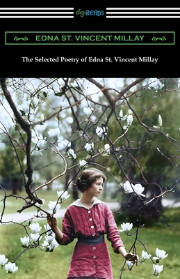 The Selected Poetry of Edna St. Vincent Millay: (Renascence and Other Poems, A Few Figs from Thistles, Second April, and The Ballad of the Harp-Weaver by Edna St. Vincent Millay