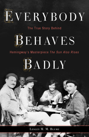 Everybody Behaves Badly: The True Story Behind Hemingway's Masterpiece the Sun Also Rises by Lesley M.M. Blume