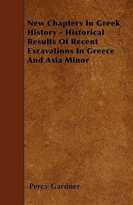 New Chapters In Greek History - Historical Results Of Recent Excavations In Greece And Asia Minor by Percy Gardner