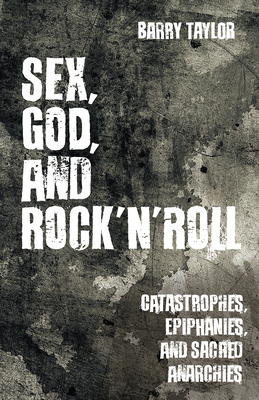 Sex, God, and Rock 'n' Roll: Catastrophes, Epiphanies, and Sacred Anarchies by Barry Taylor