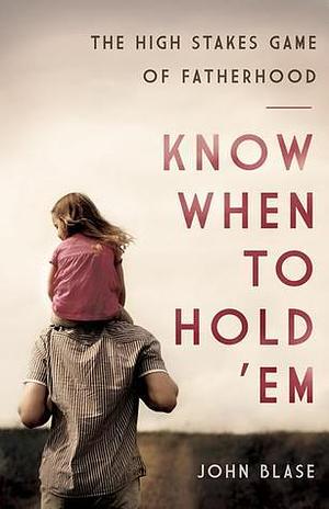 Know When to Hold 'Em: The High Stakes Game of Fatherhood by John Blase, John Blase