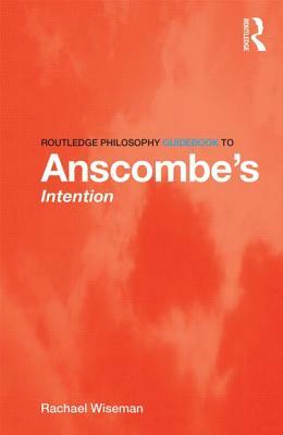 Routledge Philosophy Guidebook to Anscombe's Intention by Rachael Wiseman