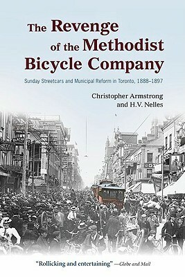The Revenge of the Methodist Bicycle Company: Sunday Streetcars and Municipal Reform in Toronto, 1888-1897 by H.V. Nelles, Christopher Armstrong