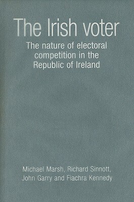 The Irish Voter: The Nature of Electoral Competition in the Republic of Ireland by John Garry, Michael Marsh, Richard Sinnott