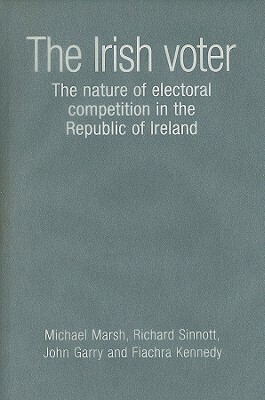 The Irish Voter: The Nature of Electoral Competition in the Republic of Ireland by Richard Sinnott, Michael Marsh, John Garry