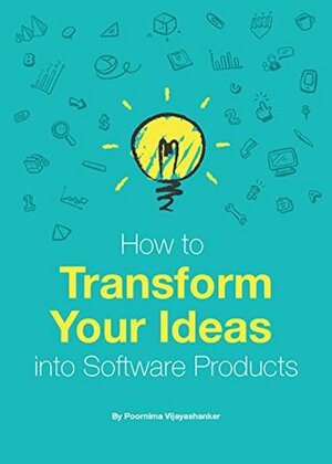 How to Transform Your Ideas into Software Products: A step-by-step guide for validating your ideas and bringing them to life! by Nathalie Arbel, Poornima Vijayashanker