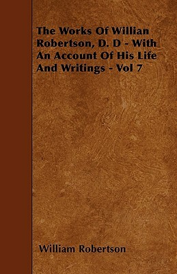 The Works of Willian Robertson, D. D - With an Account of His Life and Writings - Vol 7 by William Robertson