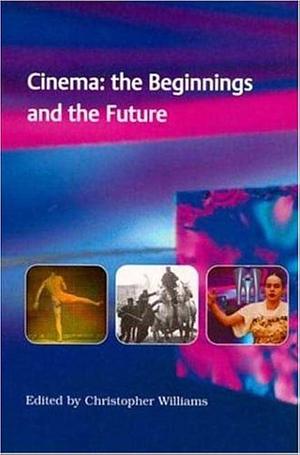 Cinema: The Beginnings and the Future : Essays Marking the Centenary of the First Film Show Projected to a Paying Audience in Britain by Christopher Williams
