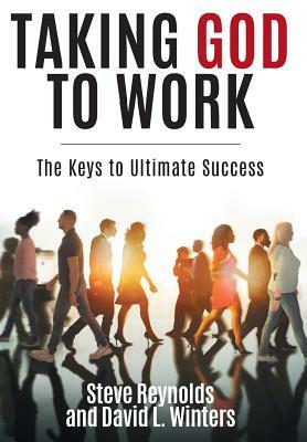 Taking God to Work: The Keys to Lasting Success by David L. Winters, Steve Reynolds