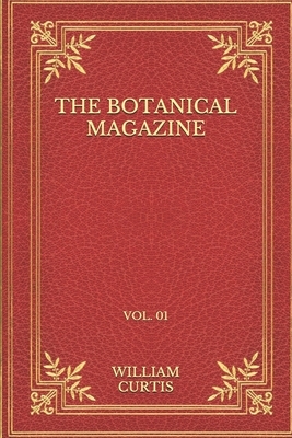 The Botanical Magazine: Vol. 01 by William Curtis