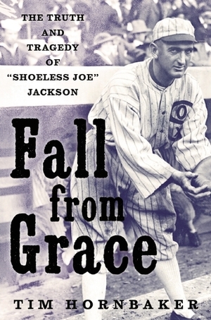 Fall from Grace: The Truth and Tragedy of “Shoeless Joe” Jackson by Tim Hornbaker