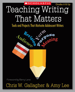 Teaching Writing That Matters: Tools and Projects That Motivate Adolescent Writers by Chris W. Gallagher, Amy Lee