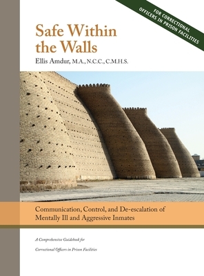 Safe Within the Walls: Communication, Control, and De-escalation of Mentally Ill and Aggressive Inmates for Correctional Officers in Prison F by Ellis Amdur