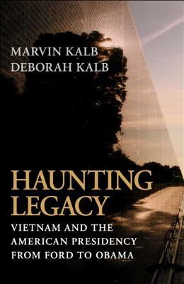 Haunting Legacy: Vietnam and the American Presidency from Ford to Obama by Marvin Kalb, Deborah Kalb