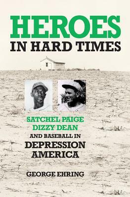 Heroes in Hard Times: Satchel Paige, Dizzy Dean, and Baseball in Depression America by George Ehring