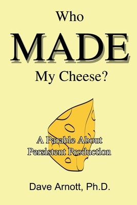 Who MADE My Cheese?: A Parable About Persistent Production by Dave Arnott