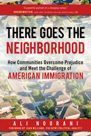 There Goes the Neighborhood: How Communities Overcome Prejudice and Meet the Challenge of American Immigration by Ali Noorani