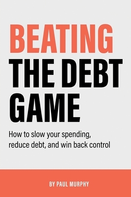 Beating the Debt Game: How to slow your spending, reduce debt, and win back control by Paul Murphy