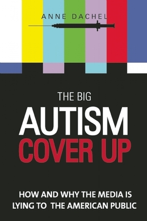 The Big Autism Cover-Up: How and Why the Media Is Lying to the American Public by Anne Dachel