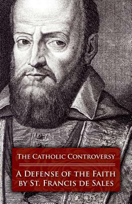 The Catholic Controversy: A Defense of the Faith by St Francis De Sales, Francisco De Sales