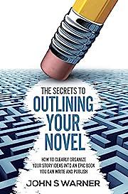 The Secrets To Outlining your Novel: How to Clearly Organize your Story Ideas into an Epic Book you can Write and Publish by John S. Warner, John S. Warner