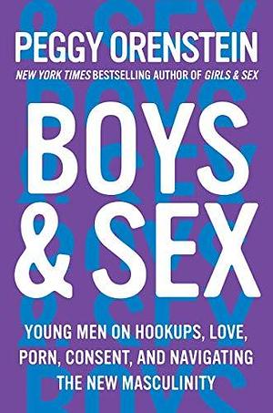 Boys & Sex: Young Men on Hook-ups, Love, Porn, Consent and Navigating the New Masculinity by Peggy Orenstein, Peggy Orenstein