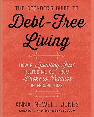 The Spender's Guide to Debt-Free Living: How a Spending Fast Helped Me Get from Broke to Badass in Record Time by Anna Newell Jones