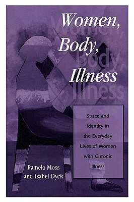 Women, Body, Illness: Space and Identity in the Everyday Lives of Women with Chronic Illness by Isabel Dyck, Pamela Moss