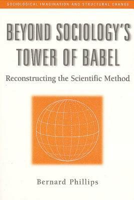 Beyond Sociology's Tower of Babel: Reconstructing the Scientific Method by Bernard S. Phillips