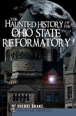 The Haunted History of the Ohio State Reformatory by Sherri Brake