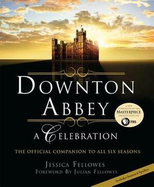 Downton Abbey - A Celebration: The Official Companion to All Six Seasons by Jessica Fellowes, Julian Fellowes