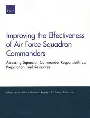 Improving the Effectiveness of Air Force Squadron Commanders: Assessing Squadron Commander Responsibilities, Preparation, and Resources by John A. Ausink, Miriam Matthews, Raymond E. Conley