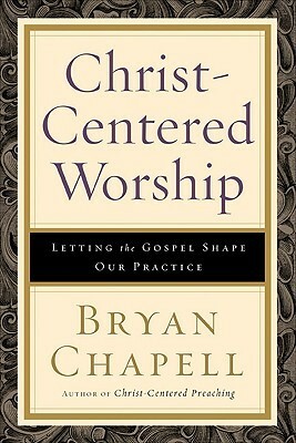 Christ-Centered Worship: Letting the Gospel Shape Our Practice by Bryan Chapell