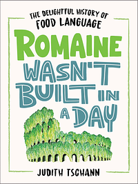 Romaine Wasn't Built in a Day: The Delightful History of Food Language by Judith Tschann