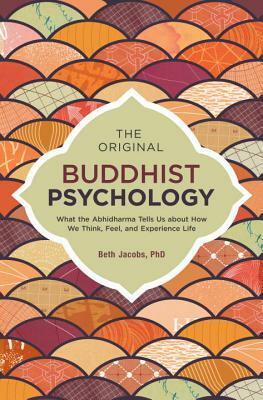 The Original Buddhist Psychology: What the Abhidharma Tells Us about How We Think, Feel, and Experience Life by Beth Jacobs