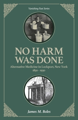 No Harm Was Done: Alternative Medicine in Lockport, New York 1830-1930 by James M. Boles