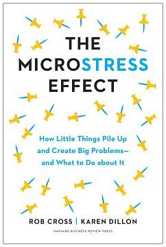 The Microstress Effect: How Little Things Pile Up and Create Big Problems--And What to Do about It by Rob Cross, Karen Dillon