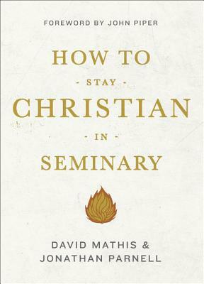 How to Stay Christian in Seminary by David Mathis, Jonathan Parnell