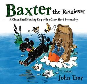 Baxter the Retriever: A Giant-Sized Hunting Dog with a Giant-Sized Personality by John Troy