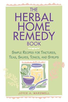 The Herbal Home Remedy Book: Simple Recipes for Tinctures, Teas, Salves, Tonics, and Syrups by Joyce A. Wardwell